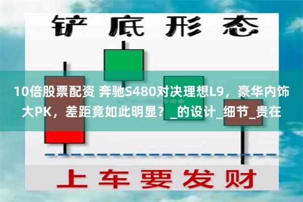 10倍股票配资 奔驰S480对决理想L9，豪华内饰大PK，差距竟如此明显？_的设计_细节_贵在