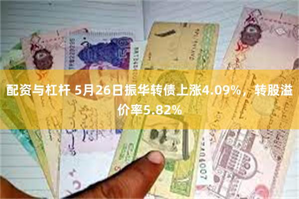 配资与杠杆 5月26日振华转债上涨4.09%，转股溢价率5.82%