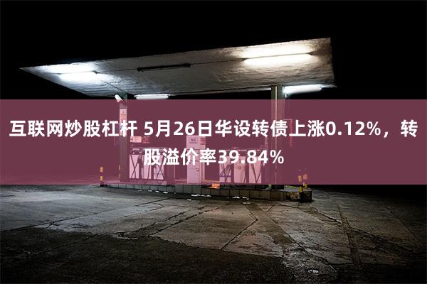 互联网炒股杠杆 5月26日华设转债上涨0.12%，转股溢价率39.84%