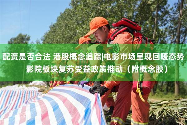配资是否合法 港股概念追踪|电影市场呈现回暖态势   影院板块复苏受益政策推动（附概念股）