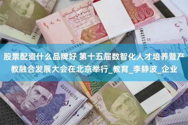 股票配资什么品牌好 第十五届数智化人才培养暨产教融合发展大会在北京举行_教育_李静波_企业