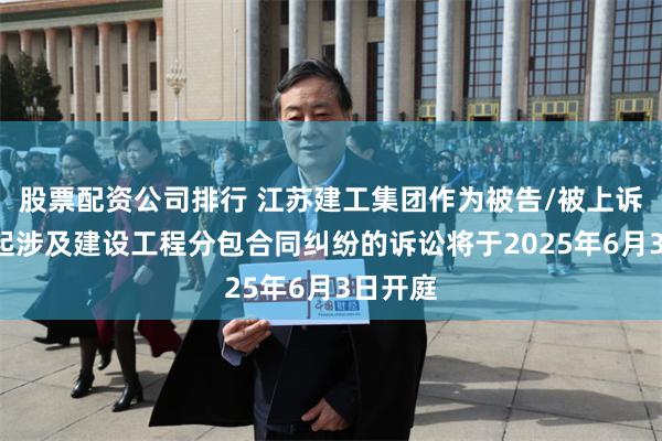 股票配资公司排行 江苏建工集团作为被告/被上诉人的2起涉及建设工程分包合同纠纷的诉讼将于2025年6月3日开庭