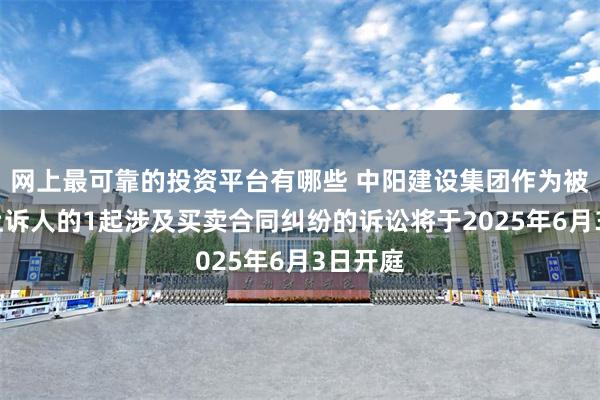 网上最可靠的投资平台有哪些 中阳建设集团作为被告/被上诉人的1起涉及买卖合同纠纷的诉讼将于2025年6月3日开庭