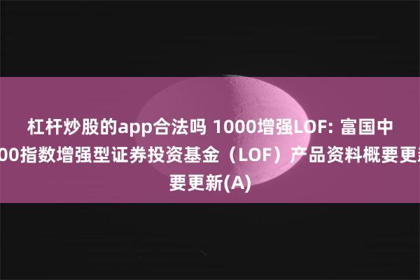 杠杆炒股的app合法吗 1000增强LOF: 富国中证1000指数增强型证券投资基金(LOF)产品资料概要更新(A)