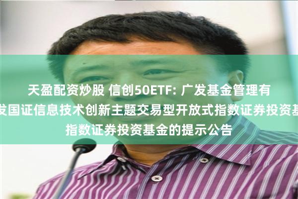 天盈配资炒股 信创50ETF: 广发基金管理有限公司关于广发国证信息技术创新主题交易型开放式指数证券投资基金的提示公告