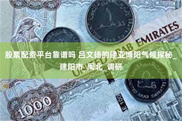 股票配资平台靠谱吗 吕文扬的建亚博阳气候探秘_建阳市_闽北_调研