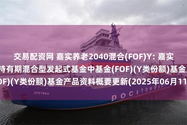 交易配资网 嘉实养老2040混合(FOF)Y: 嘉实养老目标日期2040五年持有期混合型发起式基金中基金(FOF)(Y类份额)基金产品资料概要更新(2025年06月11日)