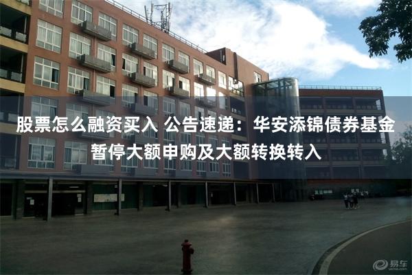 股票怎么融资买入 公告速递：华安添锦债券基金暂停大额申购及大额转换转入