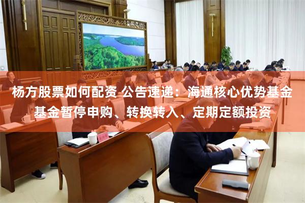 杨方股票如何配资 公告速递：海通核心优势基金基金暂停申购、转换转入、定期定额投资