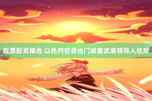 股票配资精选 以色列空袭也门胡塞武装领导人住所