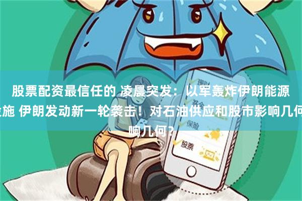 股票配资最信任的 凌晨突发：以军轰炸伊朗能源设施 伊朗发动新一轮袭击！对石油供应和股市影响几何？