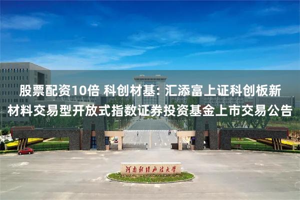 股票配资10倍 科创材基: 汇添富上证科创板新材料交易型开放式指数证券投资基金上市交易公告