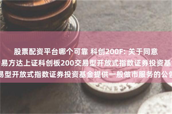股票配资平台哪个可靠 科创200F: 关于同意广发证券股份有限公司为易方达上证科创板200交易型开放式指数证券投资基金提供一般做市服务的公告