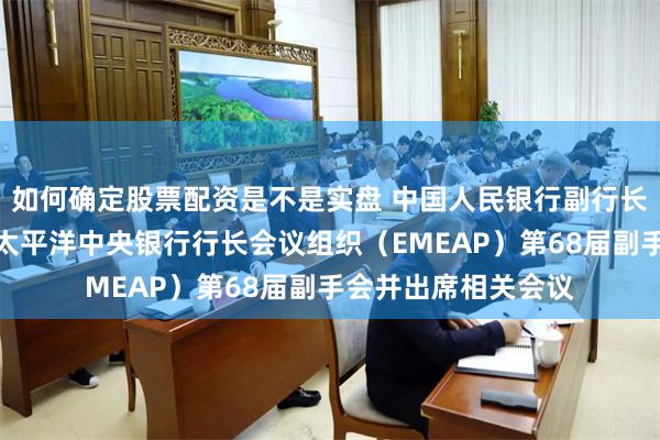 如何确定股票配资是不是实盘 中国人民银行副行长宣昌能主持东亚及太平洋中央银行行长会议组织（EMEAP）第68届副手会并出席相关会议
