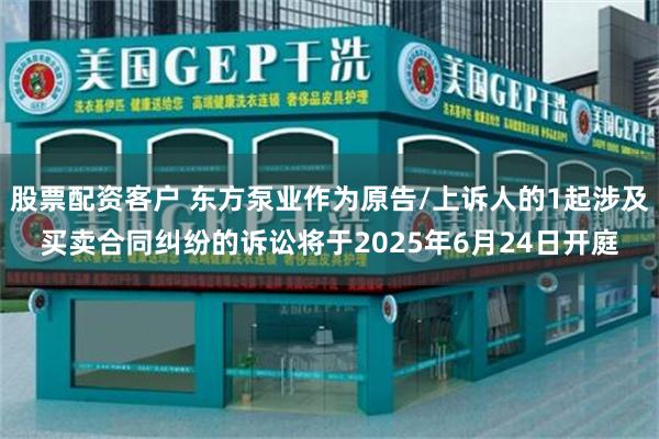 股票配资客户 东方泵业作为原告/上诉人的1起涉及买卖合同纠纷的诉讼将于2025年6月24日开庭