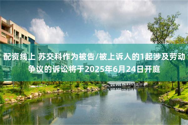 配资线上 苏交科作为被告/被上诉人的1起涉及劳动争议的诉讼将于2025年6月24日开庭