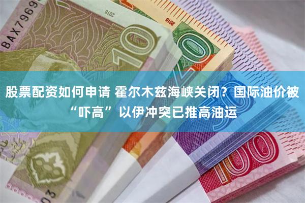 股票配资如何申请 霍尔木兹海峡关闭？国际油价被“吓高” 以伊冲突已推高油运