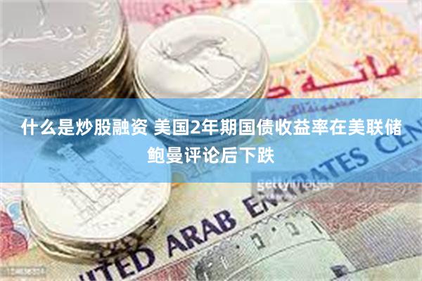 什么是炒股融资 美国2年期国债收益率在美联储鲍曼评论后下跌
