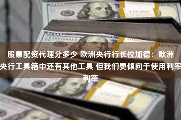 股票配资代理分多少 欧洲央行行长拉加德：欧洲央行工具箱中还有其他工具 但我们更倾向于使用利率