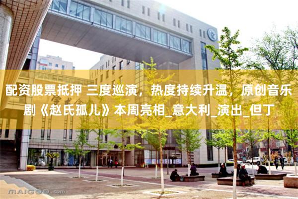 配资股票抵押 三度巡演，热度持续升温，原创音乐剧《赵氏孤儿》本周亮相_意大利_演出_但丁