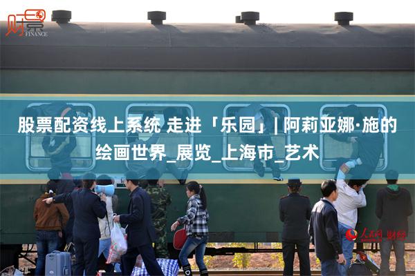 股票配资线上系统 走进「乐园」| 阿莉亚娜·施的绘画世界_展览_上海市_艺术