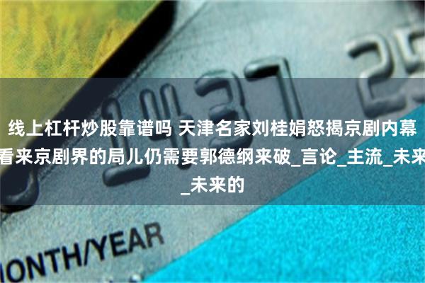 线上杠杆炒股靠谱吗 天津名家刘桂娟怒揭京剧内幕，看来京剧界的局儿仍需要郭德纲来破_言论_主流_未来的