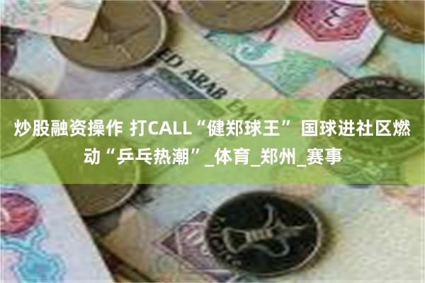 炒股融资操作 打CALL“健郑球王” 国球进社区燃动“乒乓热潮”_体育_郑州_赛事
