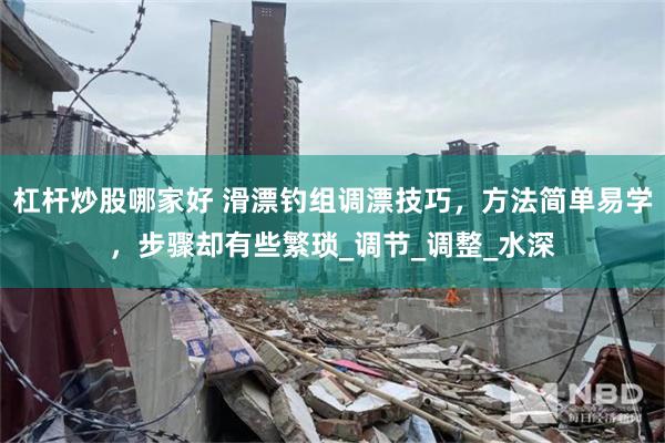 杠杆炒股哪家好 滑漂钓组调漂技巧，方法简单易学，步骤却有些繁琐_调节_调整_水深