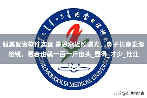 股票配资软件实盘 霍思燕近照曝光，鼻子长痣发缝抢镜，看着也就一百一斤出头_显得_才少_杜江
