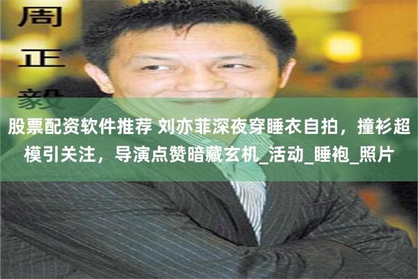 股票配资软件推荐 刘亦菲深夜穿睡衣自拍，撞衫超模引关注，导演点赞暗藏玄机_活动_睡袍_照片