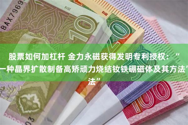 股票如何加杠杆 金力永磁获得发明专利授权：“一种晶界扩散制备高矫顽力烧结钕铁硼磁体及其方法”