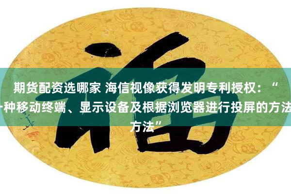期货配资选哪家 海信视像获得发明专利授权：“一种移动终端、显示设备及根据浏览器进行投屏的方法”