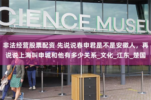 非法经营股票配资 先说说春申君是不是安徽人，再说说上海叫申城和他有多少关系_文化_江东_楚国