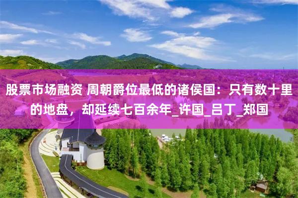 股票市场融资 周朝爵位最低的诸侯国：只有数十里的地盘，却延续七百余年_许国_吕丁_郑国