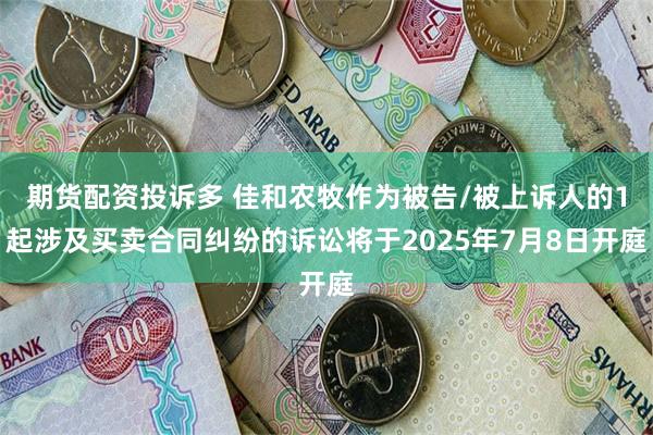 期货配资投诉多 佳和农牧作为被告/被上诉人的1起涉及买卖合同纠纷的诉讼将于2025年7月8日开庭