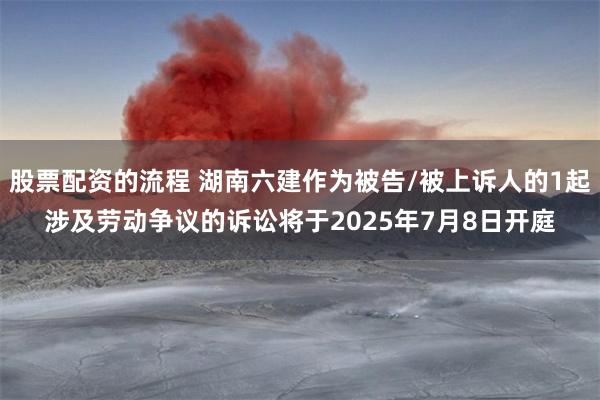 股票配资的流程 湖南六建作为被告/被上诉人的1起涉及劳动争议的诉讼将于2025年7月8日开庭
