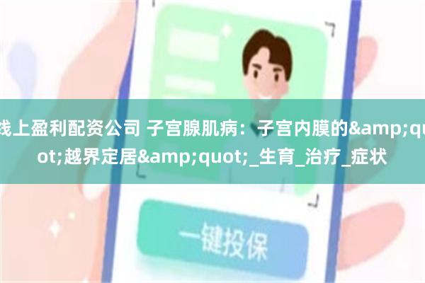 线上盈利配资公司 子宫腺肌病：子宫内膜的&quot;越界定居&quot;_生育_治疗_症状